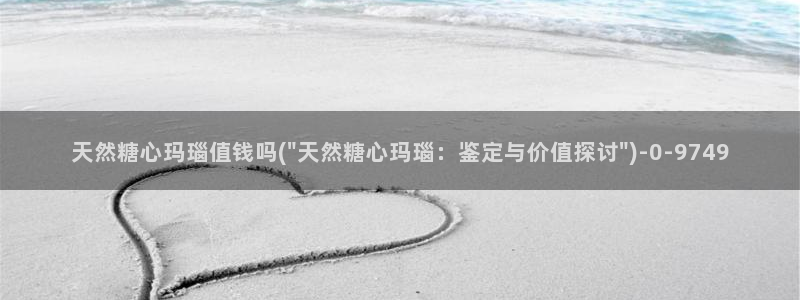 糖心vlog怎么加入：天然糖心玛瑙值钱吗(\
