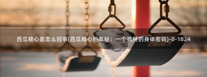 糖心恬恬vlog在线观看：西瓜糖心是怎么回事(西
