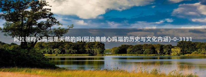 糖心vlog怎么破解：阿拉善糖心玛瑙是天然的吗(阿拉善糖心玛瑙的历史与文化内涵)